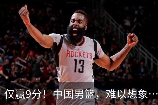 仅赢9分！中国男篮，难以想象……