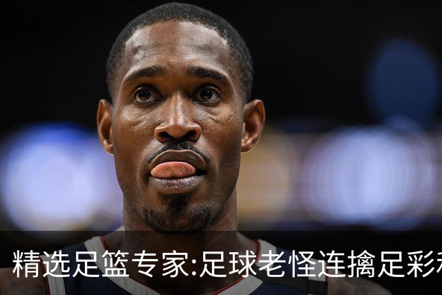 精选足篮专家:足球老怪连擒足彩和任九!竞彩6连红