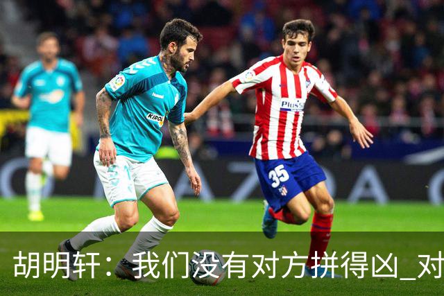 胡明轩：我们没有对方拼得凶 对困难的准备不足